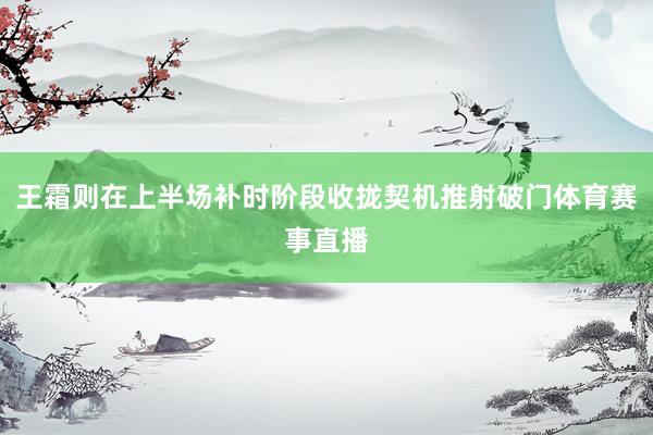 王霜则在上半场补时阶段收拢契机推射破门体育赛事直播