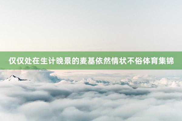 仅仅处在生计晚景的麦基依然情状不俗体育集锦