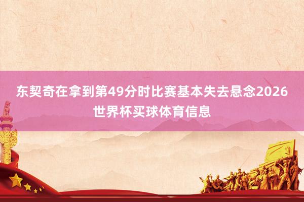 东契奇在拿到第49分时比赛基本失去悬念2026世界杯买球体育信息