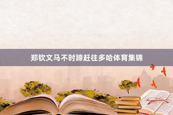 郑钦文马不时蹄赶往多哈体育集锦