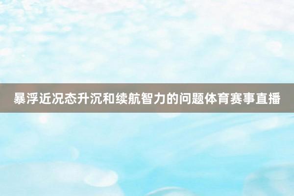 暴浮近况态升沉和续航智力的问题体育赛事直播