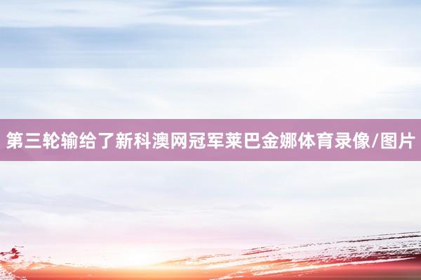 第三轮输给了新科澳网冠军莱巴金娜体育录像/图片