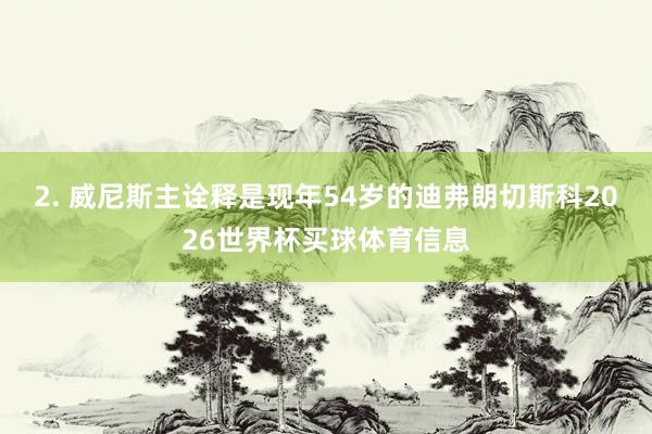 2. 威尼斯主诠释是现年54岁的迪弗朗切斯科2026世界杯买球体育信息