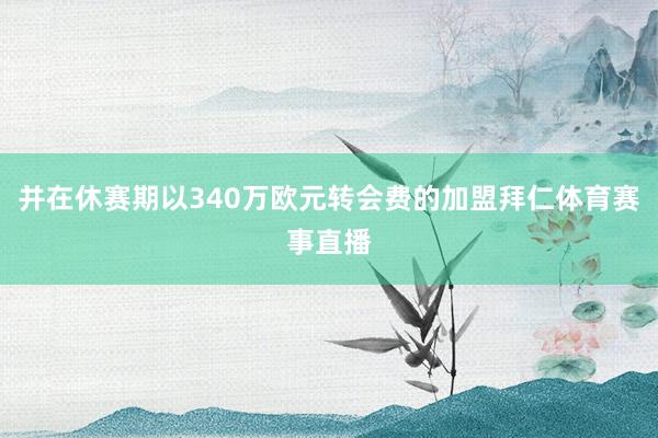 并在休赛期以340万欧元转会费的加盟拜仁体育赛事直播