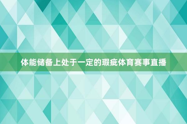 体能储备上处于一定的瑕疵体育赛事直播