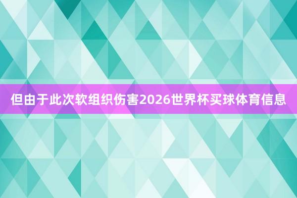 但由于此次软组织伤害2026世界杯买球体育信息