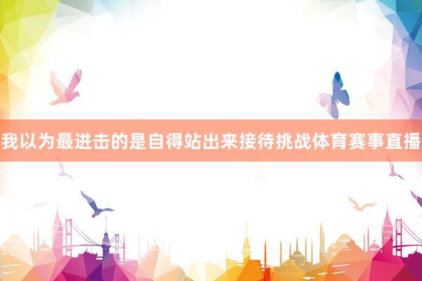我以为最进击的是自得站出来接待挑战体育赛事直播