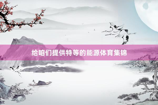给咱们提供特等的能源体育集锦