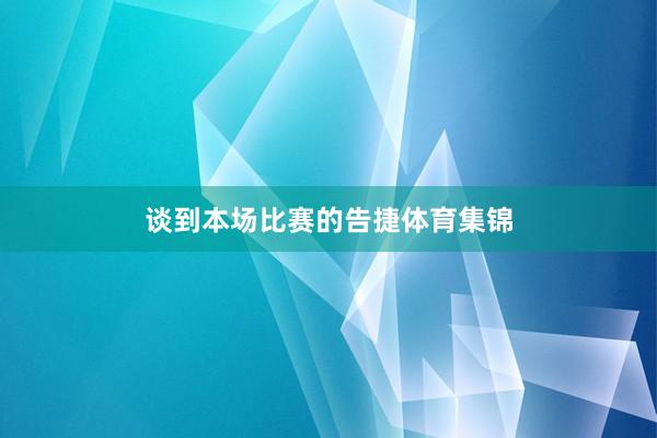 谈到本场比赛的告捷体育集锦