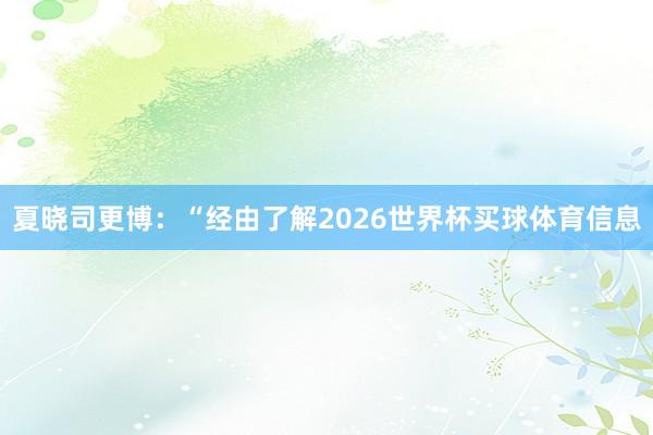夏晓司更博：“经由了解2026世界杯买球体育信息