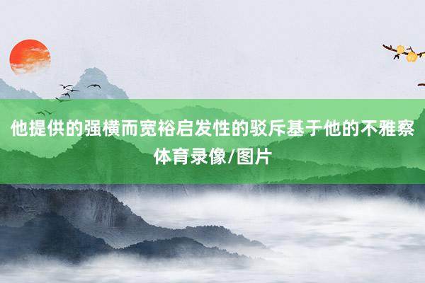 他提供的强横而宽裕启发性的驳斥基于他的不雅察体育录像/图片