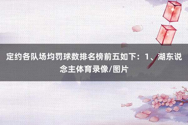 定约各队场均罚球数排名榜前五如下：1、湖东说念主体育录像/图片