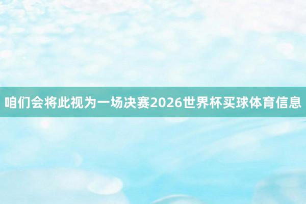 咱们会将此视为一场决赛2026世界杯买球体育信息
