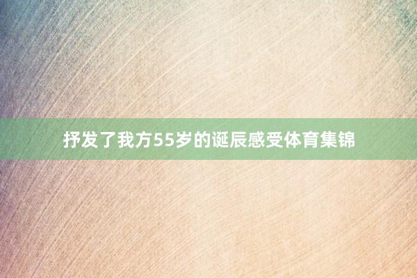 抒发了我方55岁的诞辰感受体育集锦