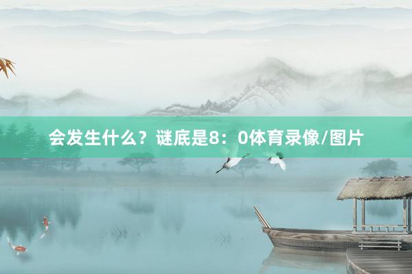 会发生什么？谜底是8：0体育录像/图片
