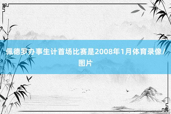 佩德罗办事生计首场比赛是2008年1月体育录像/图片