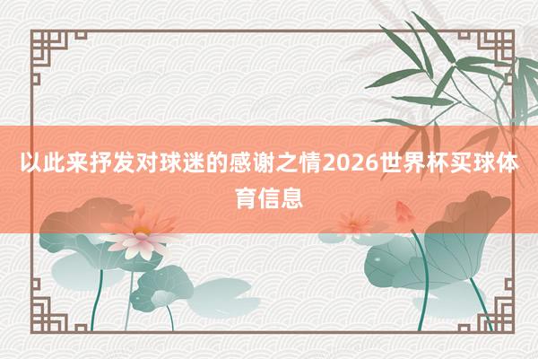 以此来抒发对球迷的感谢之情2026世界杯买球体育信息