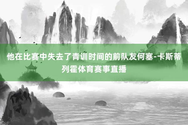 他在比赛中失去了青训时间的前队友何塞-卡斯蒂列霍体育赛事直播