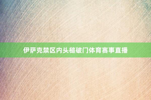 伊萨克禁区内头槌破门体育赛事直播