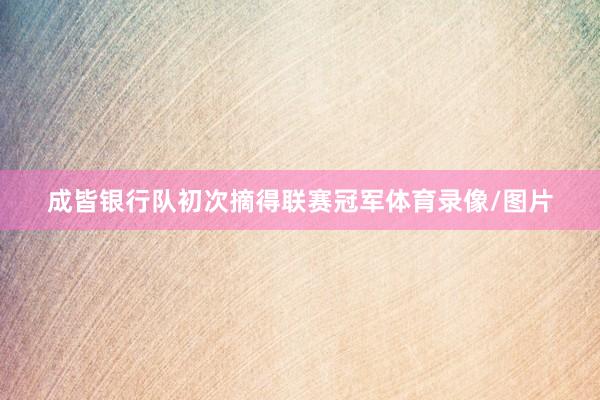 成皆银行队初次摘得联赛冠军体育录像/图片