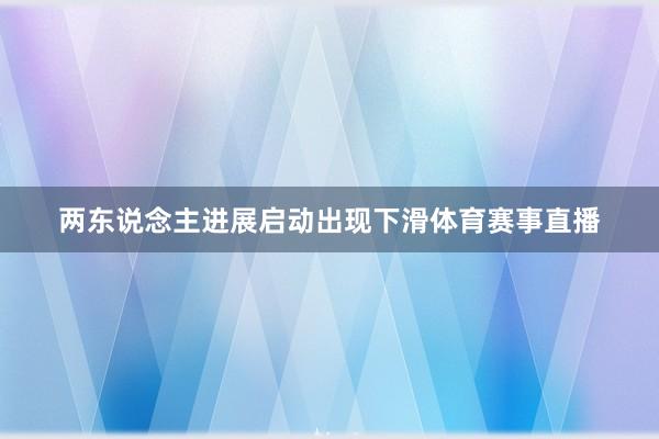 两东说念主进展启动出现下滑体育赛事直播