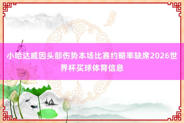 小哈达威因头部伤势本场比赛约略率缺席2026世界杯买球体育信息