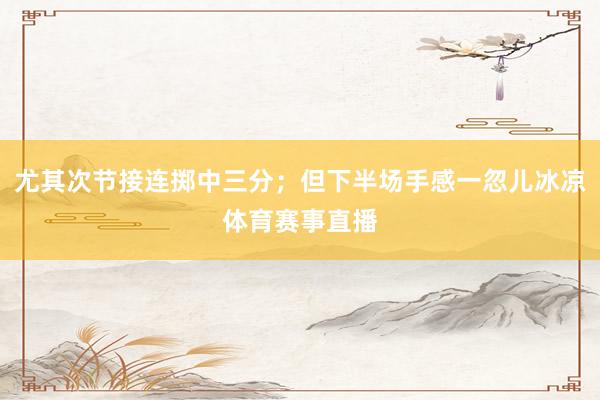 尤其次节接连掷中三分；但下半场手感一忽儿冰凉体育赛事直播