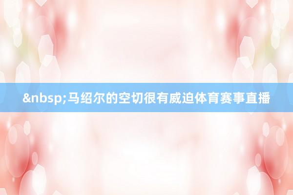 马绍尔的空切很有威迫体育赛事直播