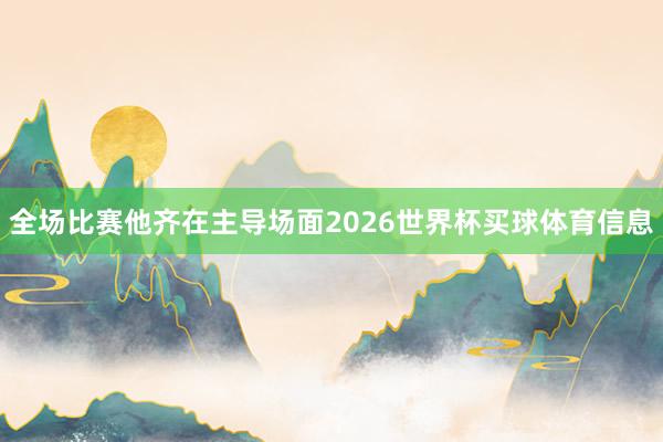 全场比赛他齐在主导场面2026世界杯买球体育信息