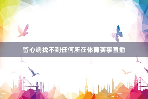 留心端找不到任何所在体育赛事直播