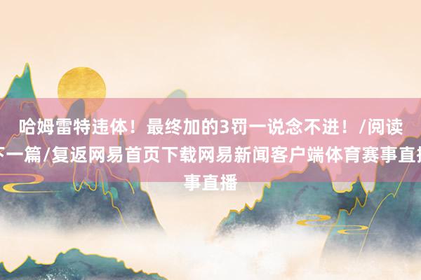 哈姆雷特违体！最终加的3罚一说念不进！/阅读下一篇/复返网易首页下载网易新闻客户端体育赛事直播