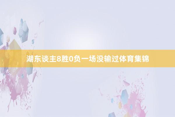 湖东谈主8胜0负一场没输过体育集锦