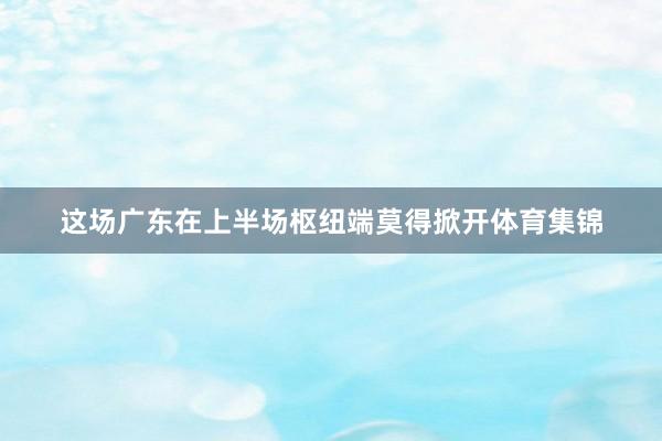 这场广东在上半场枢纽端莫得掀开体育集锦