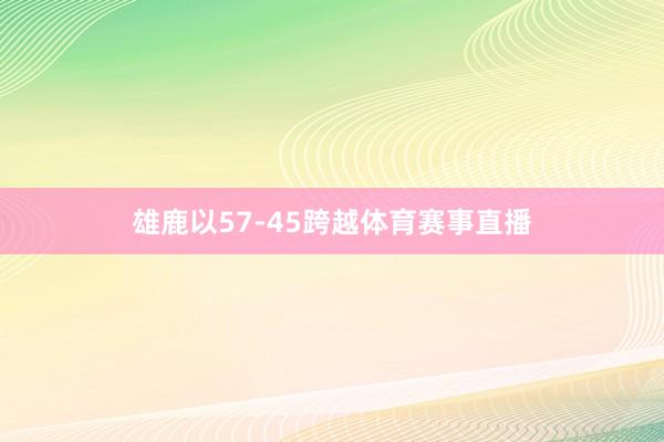 雄鹿以57-45跨越体育赛事直播