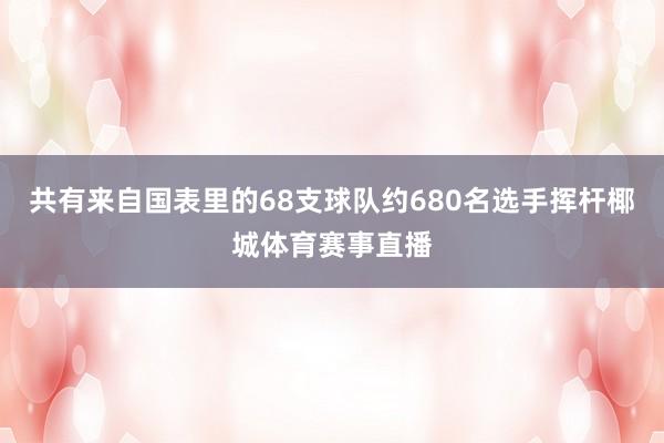 共有来自国表里的68支球队约680名选手挥杆椰城体育赛事直播