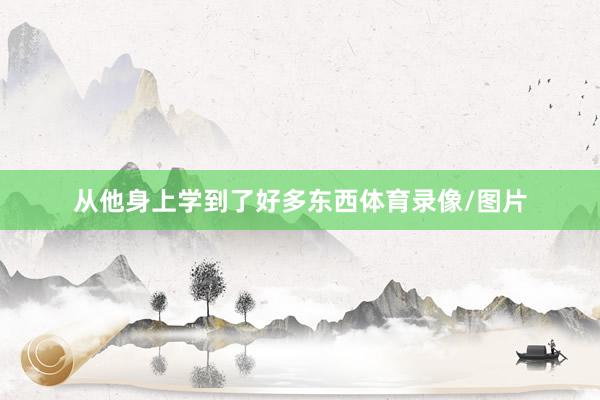 从他身上学到了好多东西体育录像/图片