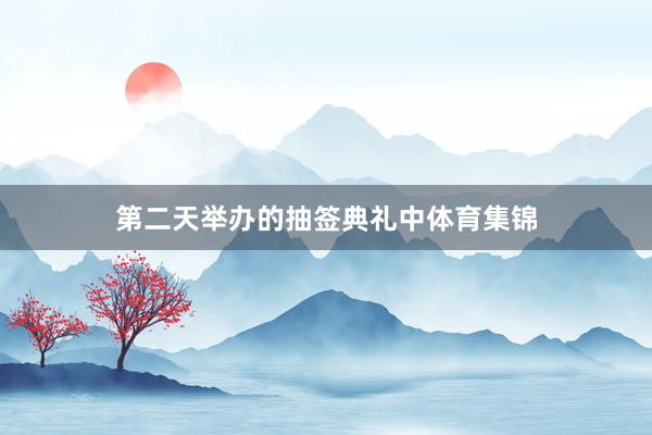 第二天举办的抽签典礼中体育集锦