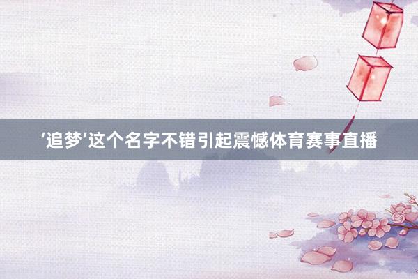 ‘追梦’这个名字不错引起震憾体育赛事直播