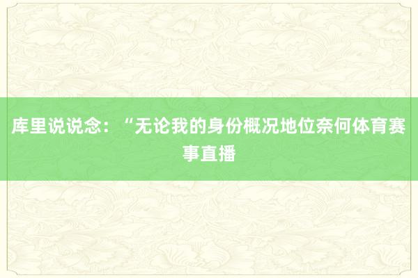库里说说念：“无论我的身份概况地位奈何体育赛事直播