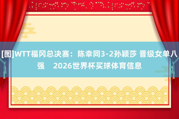 [图]WTT福冈总决赛：陈幸同3-2孙颖莎 晋级女单八强    2026世界杯买球体育信息