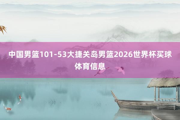 中国男篮101-53大捷关岛男篮2026世界杯买球体育信息
