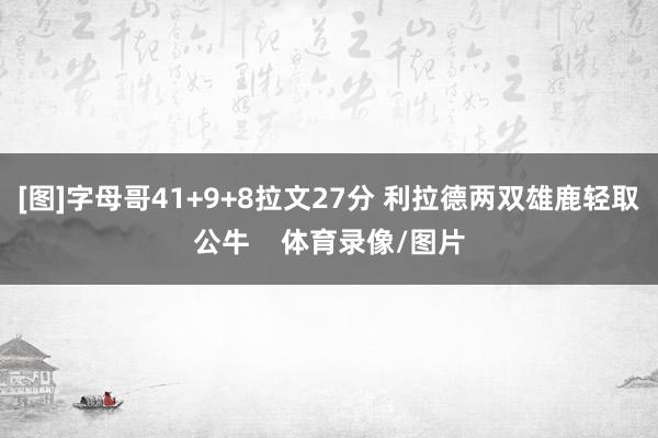 [图]字母哥41+9+8拉文27分 利拉德两双雄鹿轻取公牛    体育录像/图片