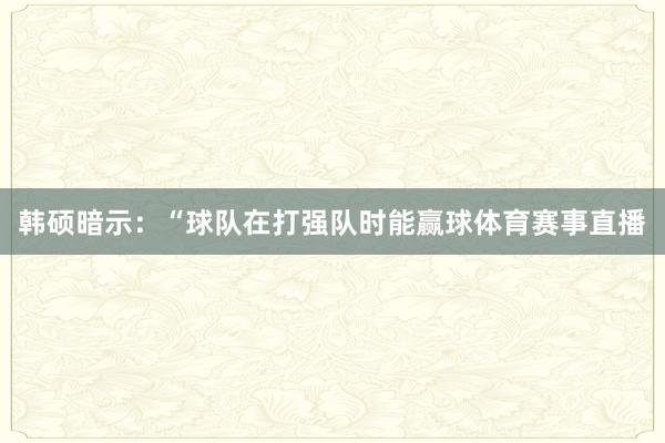 韩硕暗示：“球队在打强队时能赢球体育赛事直播
