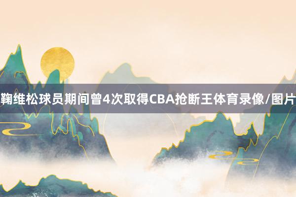 鞠维松球员期间曾4次取得CBA抢断王体育录像/图片