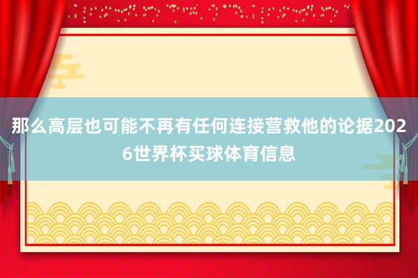 那么高层也可能不再有任何连接营救他的论据2026世界杯买球体育信息