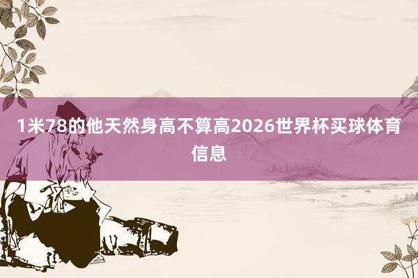 1米78的他天然身高不算高2026世界杯买球体育信息
