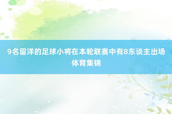 9名留洋的足球小将在本轮联赛中有8东谈主出场体育集锦