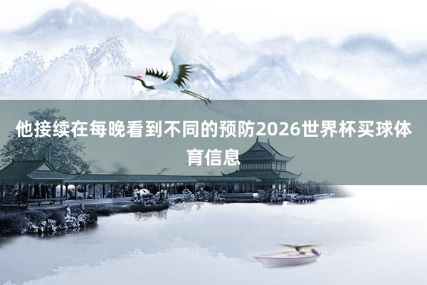 他接续在每晚看到不同的预防2026世界杯买球体育信息