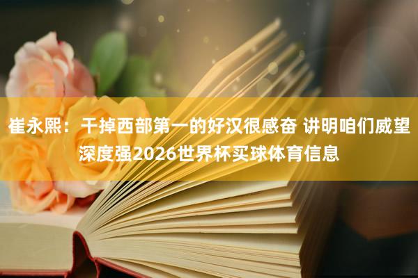 崔永熙：干掉西部第一的好汉很感奋 讲明咱们威望深度强2026世界杯买球体育信息