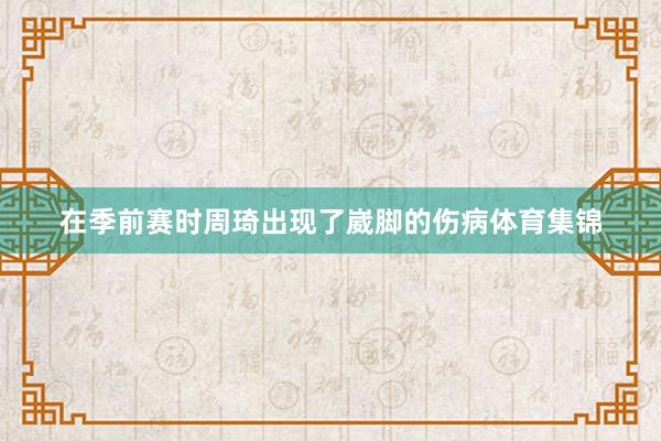 在季前赛时周琦出现了崴脚的伤病体育集锦